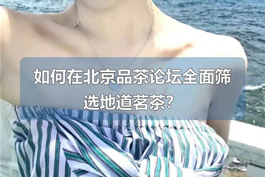 如何在北京品茶论坛全面筛选地道茗茶？