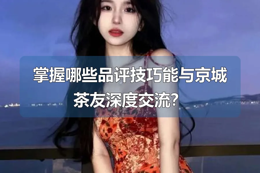 掌握哪些品评技巧能与京城茶友深度交流？